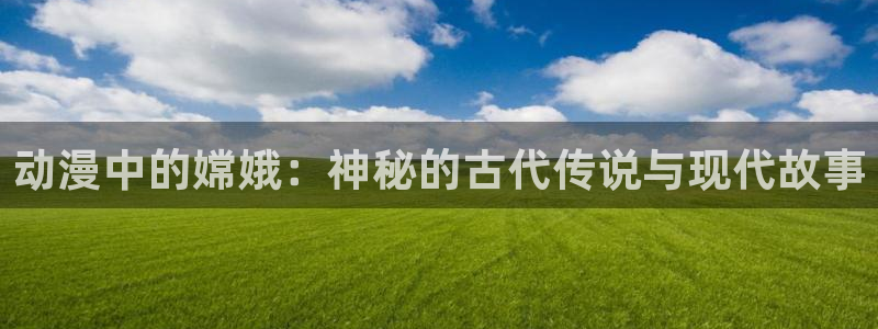 秋霞影视一区二区三区：动漫中的嫦娥：神秘的古代传说与现代故事